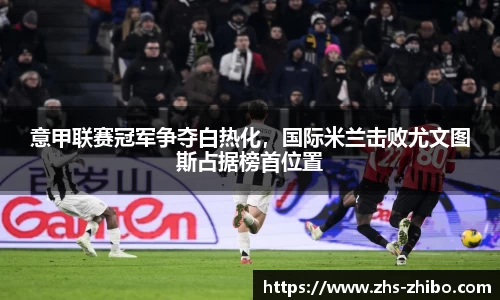 意甲联赛冠军争夺白热化，国际米兰击败尤文图斯占据榜首位置