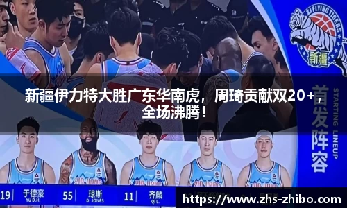 新疆伊力特大胜广东华南虎，周琦贡献双20+，全场沸腾！