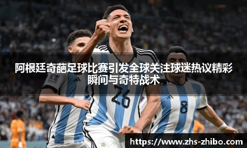 阿根廷奇葩足球比赛引发全球关注球迷热议精彩瞬间与奇特战术