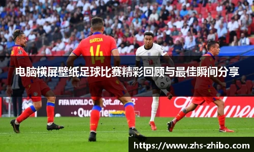 电脑横屏壁纸足球比赛精彩回顾与最佳瞬间分享
