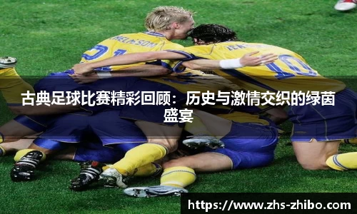 古典足球比赛精彩回顾：历史与激情交织的绿茵盛宴