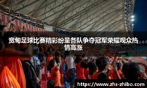 宽甸足球比赛精彩纷呈各队争夺冠军荣耀观众热情高涨