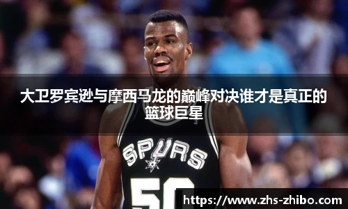 大卫罗宾逊与摩西马龙的巅峰对决谁才是真正的篮球巨星