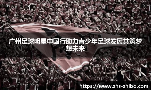 广州足球明星中国行助力青少年足球发展共筑梦想未来