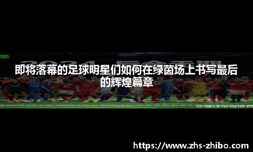 即将落幕的足球明星们如何在绿茵场上书写最后的辉煌篇章