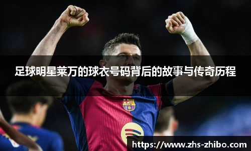 足球明星莱万的球衣号码背后的故事与传奇历程
