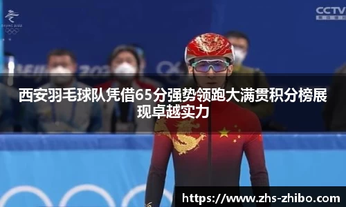 西安羽毛球队凭借65分强势领跑大满贯积分榜展现卓越实力